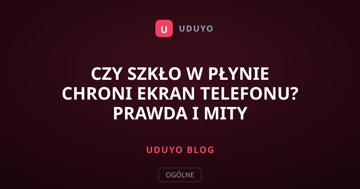 Czy szkło w płynie chroni ekran telefonu? Prawda i mity
